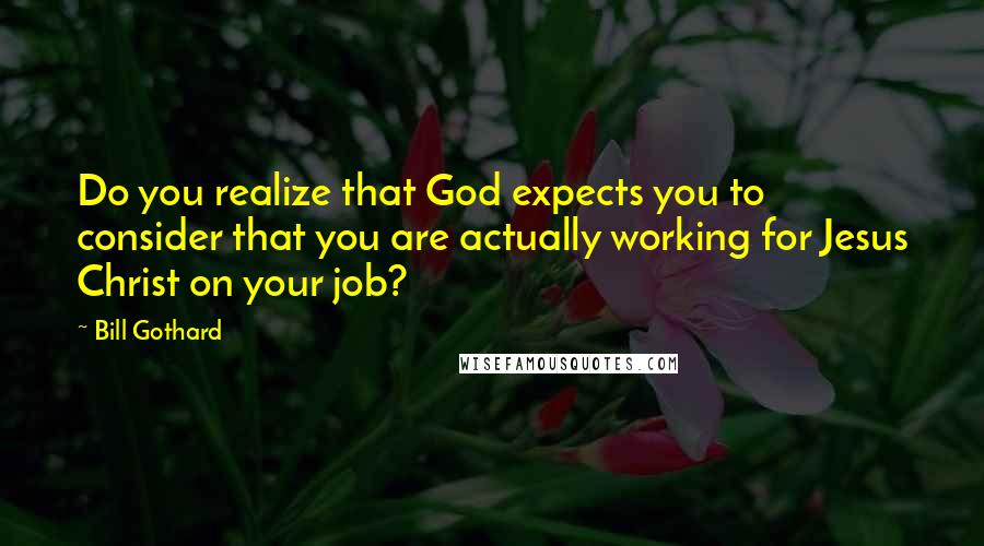 Bill Gothard Quotes: Do you realize that God expects you to consider that you are actually working for Jesus Christ on your job?