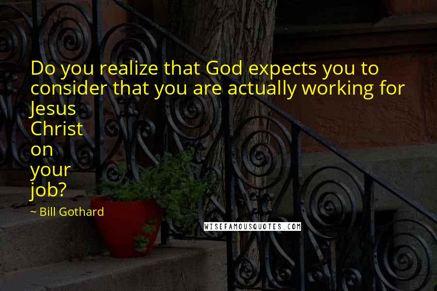 Bill Gothard Quotes: Do you realize that God expects you to consider that you are actually working for Jesus Christ on your job?