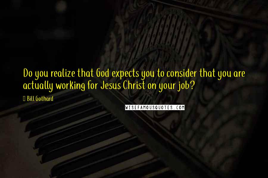 Bill Gothard Quotes: Do you realize that God expects you to consider that you are actually working for Jesus Christ on your job?