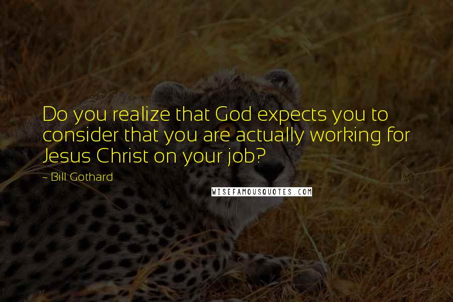 Bill Gothard Quotes: Do you realize that God expects you to consider that you are actually working for Jesus Christ on your job?