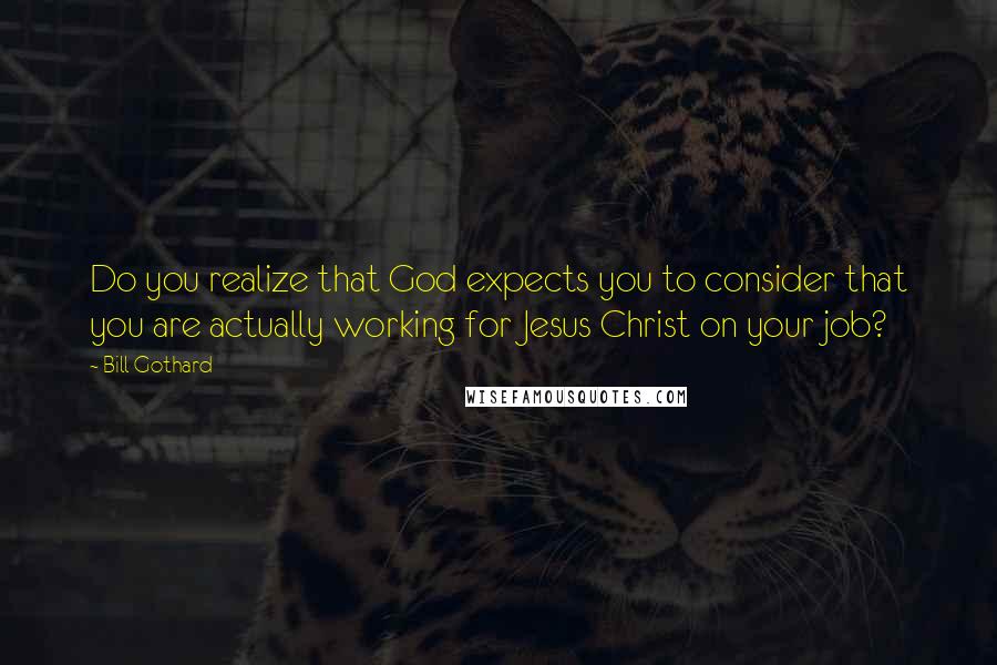 Bill Gothard Quotes: Do you realize that God expects you to consider that you are actually working for Jesus Christ on your job?