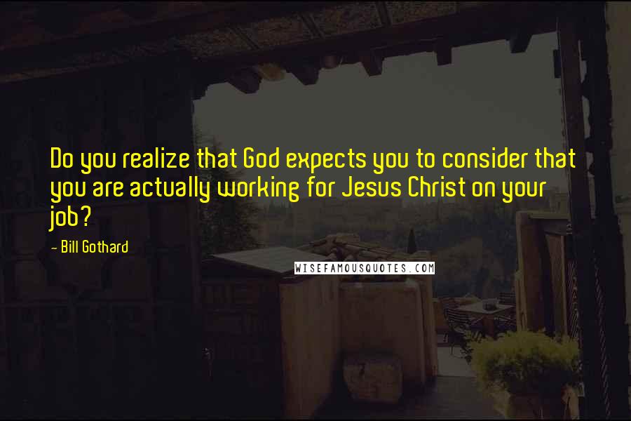 Bill Gothard Quotes: Do you realize that God expects you to consider that you are actually working for Jesus Christ on your job?