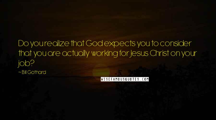 Bill Gothard Quotes: Do you realize that God expects you to consider that you are actually working for Jesus Christ on your job?