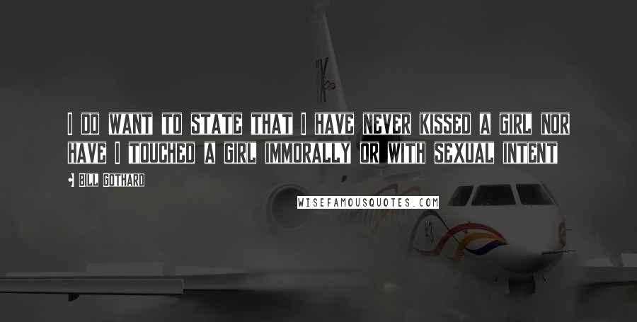 Bill Gothard Quotes: I do want to state that I have never kissed a girl nor have I touched a girl immorally or with sexual intent