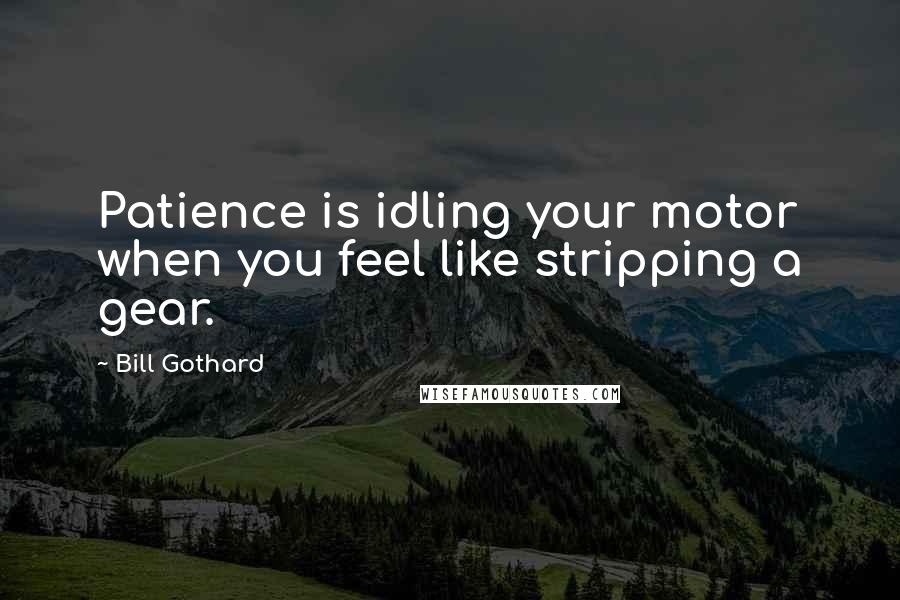 Bill Gothard Quotes: Patience is idling your motor when you feel like stripping a gear.