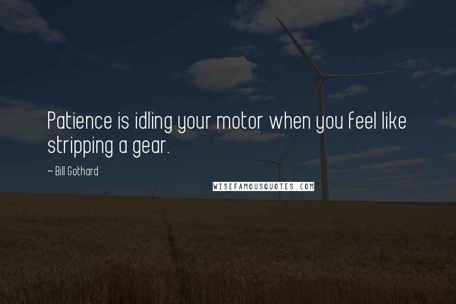 Bill Gothard Quotes: Patience is idling your motor when you feel like stripping a gear.