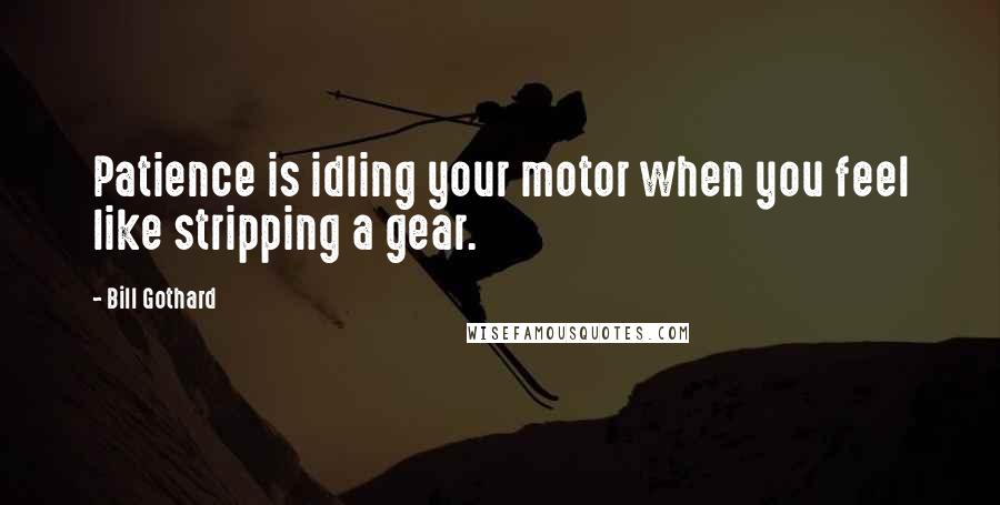 Bill Gothard Quotes: Patience is idling your motor when you feel like stripping a gear.