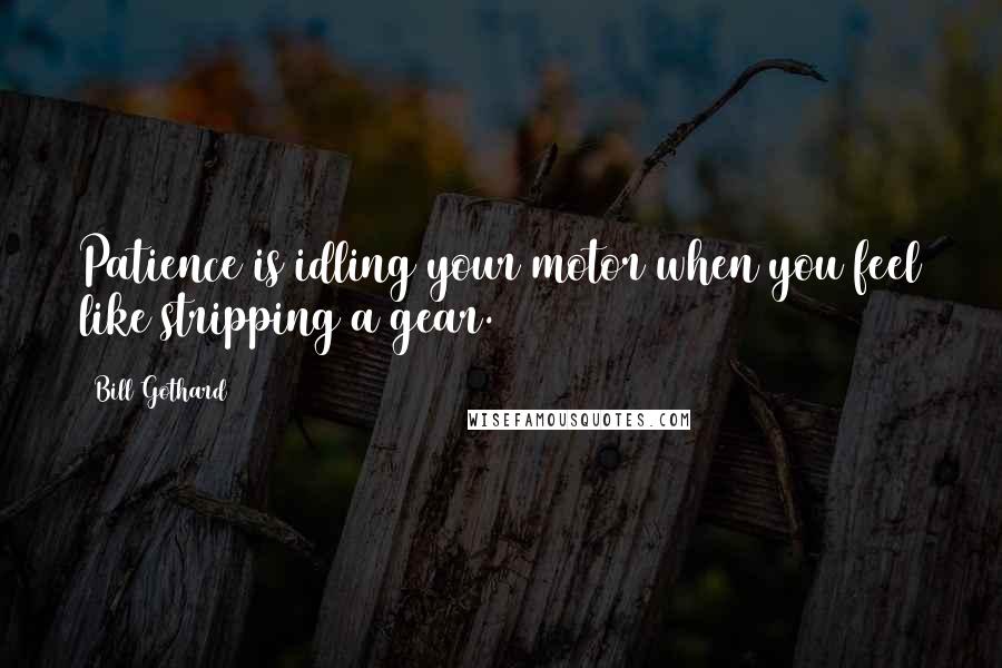 Bill Gothard Quotes: Patience is idling your motor when you feel like stripping a gear.