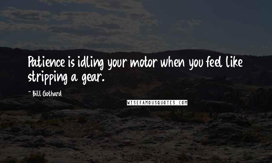 Bill Gothard Quotes: Patience is idling your motor when you feel like stripping a gear.