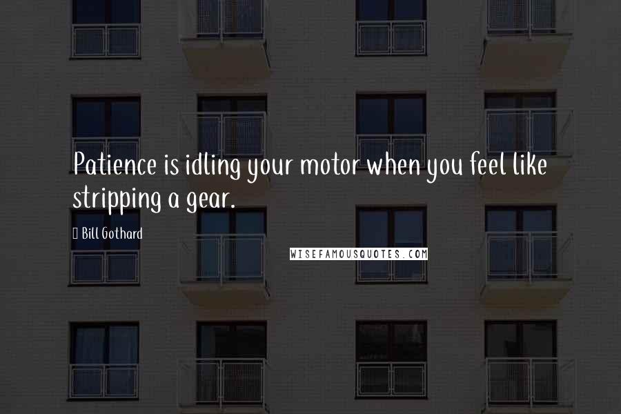 Bill Gothard Quotes: Patience is idling your motor when you feel like stripping a gear.