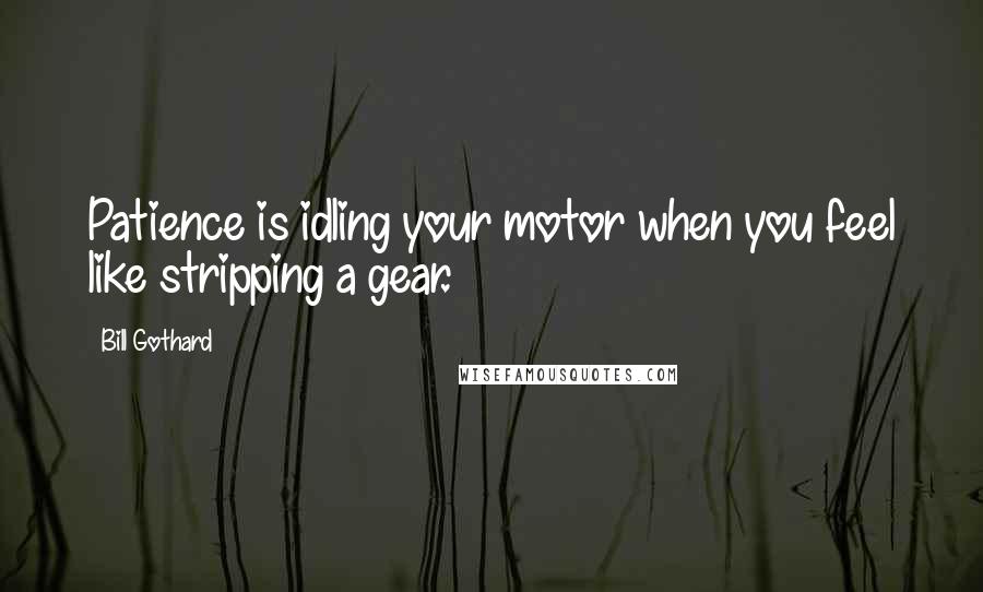 Bill Gothard Quotes: Patience is idling your motor when you feel like stripping a gear.