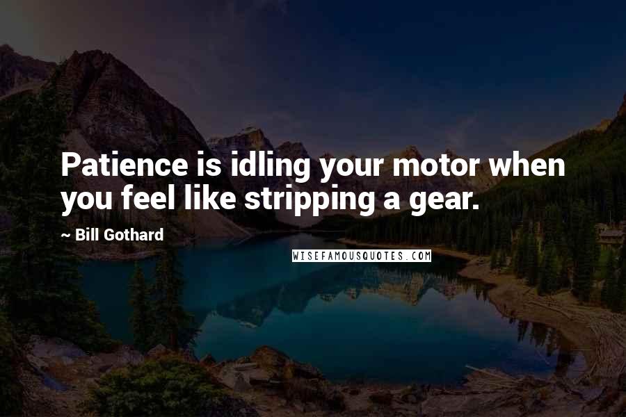 Bill Gothard Quotes: Patience is idling your motor when you feel like stripping a gear.