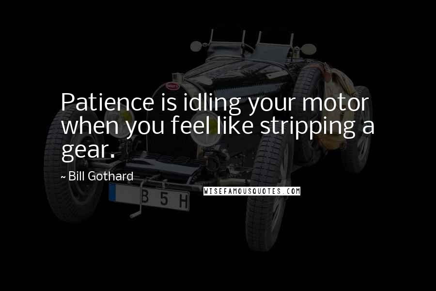 Bill Gothard Quotes: Patience is idling your motor when you feel like stripping a gear.