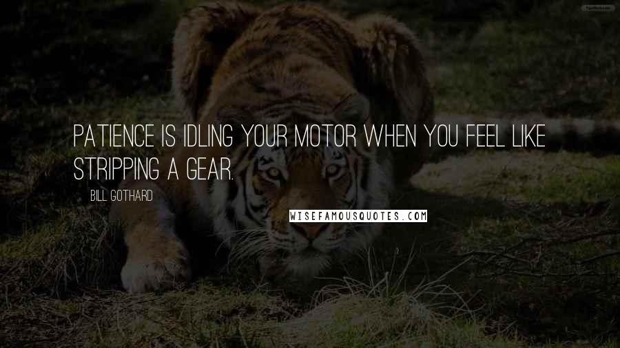 Bill Gothard Quotes: Patience is idling your motor when you feel like stripping a gear.