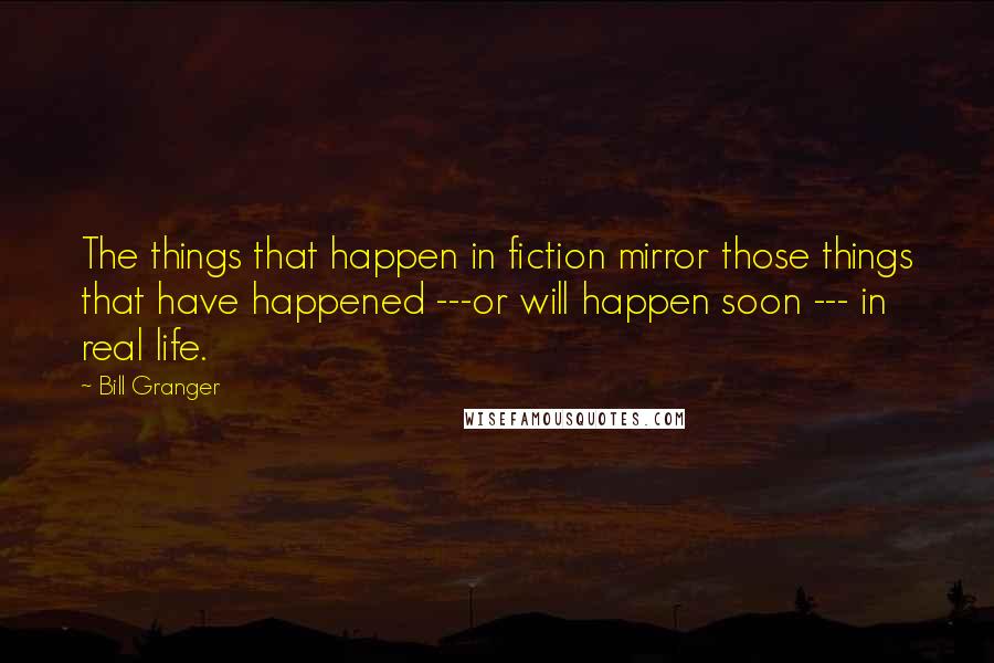 Bill Granger Quotes: The things that happen in fiction mirror those things that have happened ---or will happen soon --- in real life.