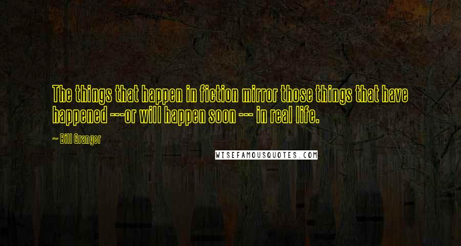 Bill Granger Quotes: The things that happen in fiction mirror those things that have happened ---or will happen soon --- in real life.