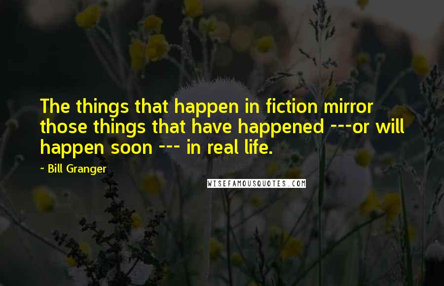 Bill Granger Quotes: The things that happen in fiction mirror those things that have happened ---or will happen soon --- in real life.