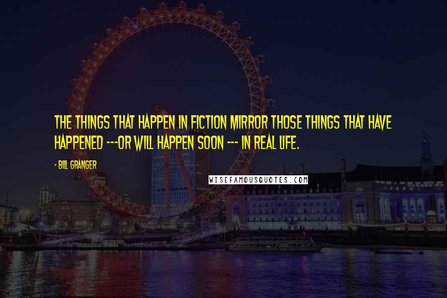 Bill Granger Quotes: The things that happen in fiction mirror those things that have happened ---or will happen soon --- in real life.