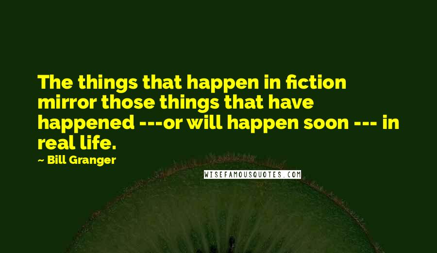 Bill Granger Quotes: The things that happen in fiction mirror those things that have happened ---or will happen soon --- in real life.