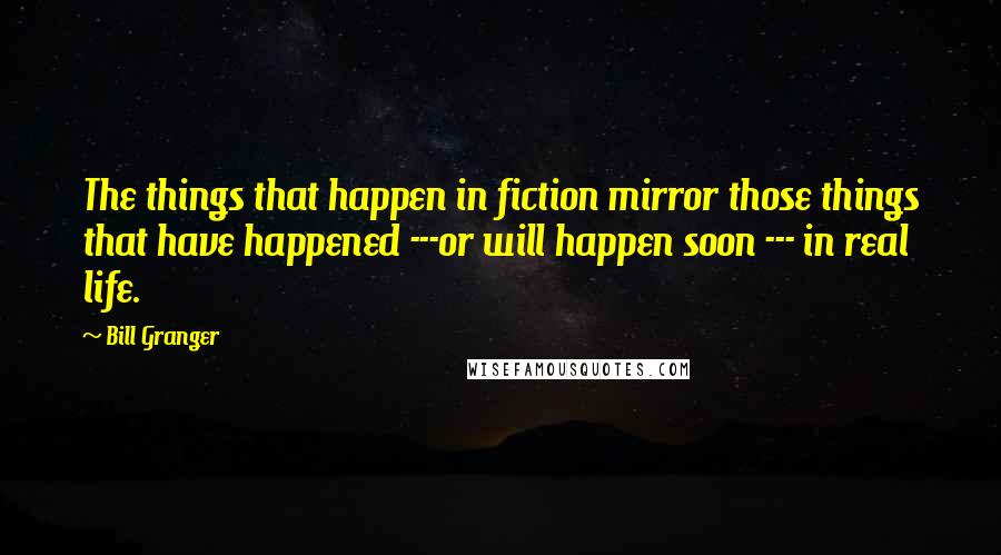 Bill Granger Quotes: The things that happen in fiction mirror those things that have happened ---or will happen soon --- in real life.