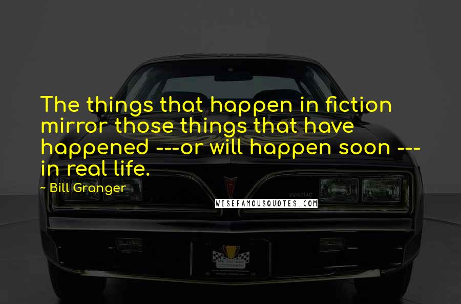 Bill Granger Quotes: The things that happen in fiction mirror those things that have happened ---or will happen soon --- in real life.