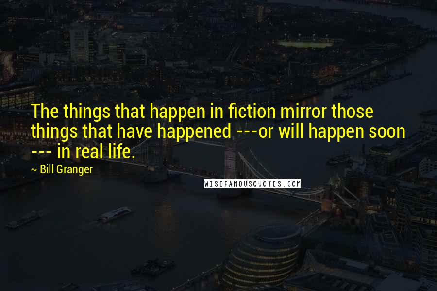 Bill Granger Quotes: The things that happen in fiction mirror those things that have happened ---or will happen soon --- in real life.