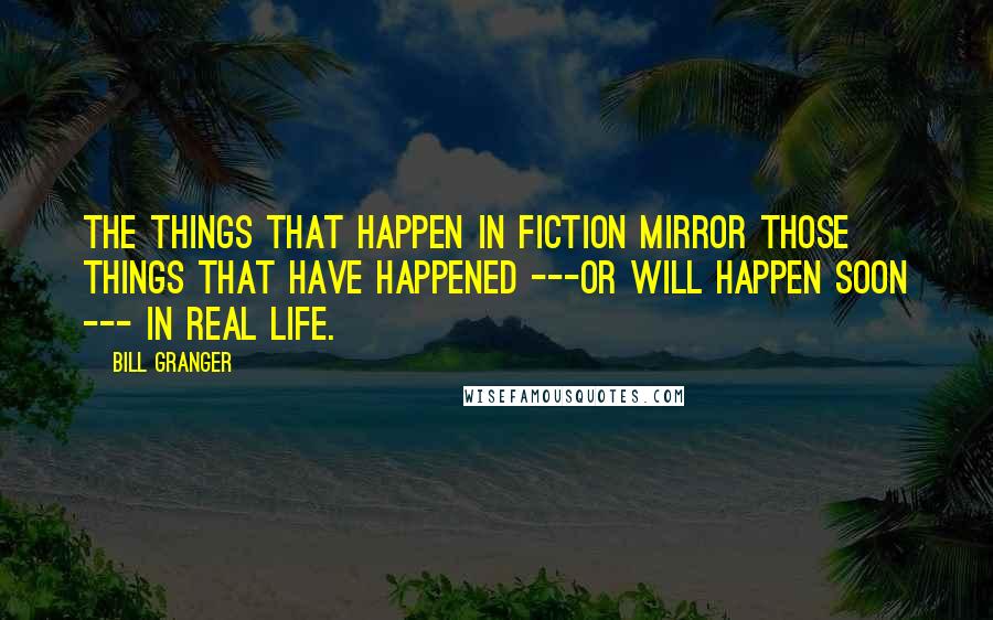 Bill Granger Quotes: The things that happen in fiction mirror those things that have happened ---or will happen soon --- in real life.