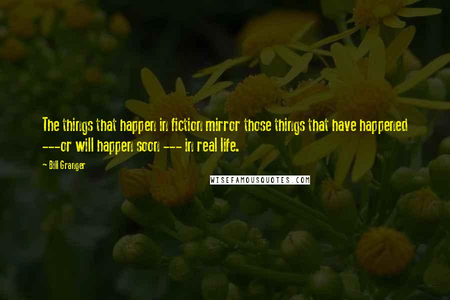 Bill Granger Quotes: The things that happen in fiction mirror those things that have happened ---or will happen soon --- in real life.