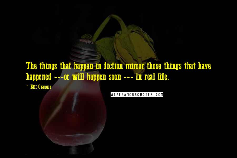 Bill Granger Quotes: The things that happen in fiction mirror those things that have happened ---or will happen soon --- in real life.