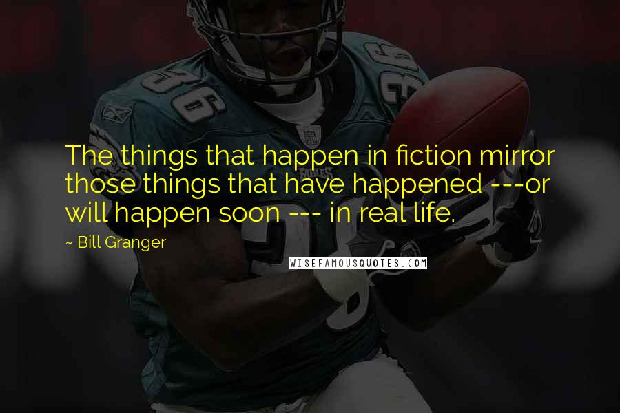 Bill Granger Quotes: The things that happen in fiction mirror those things that have happened ---or will happen soon --- in real life.