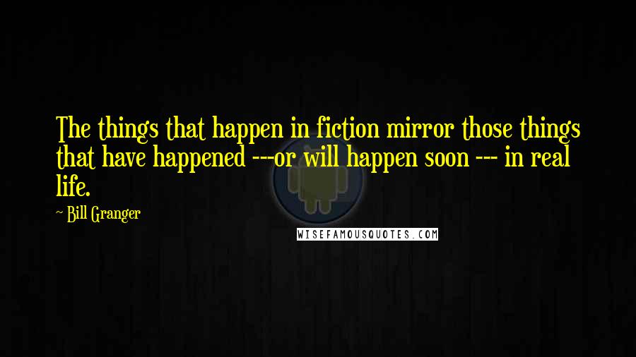 Bill Granger Quotes: The things that happen in fiction mirror those things that have happened ---or will happen soon --- in real life.