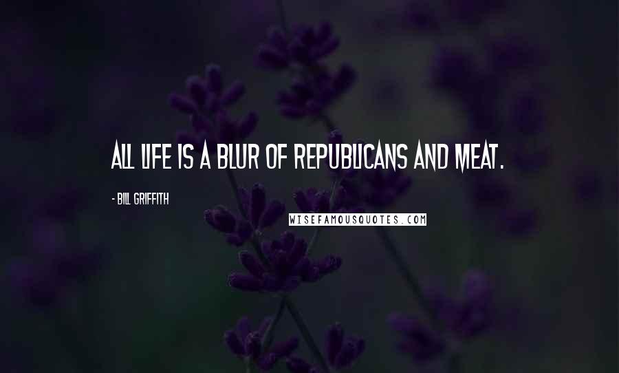 Bill Griffith Quotes: All life is a blur of Republicans and meat.