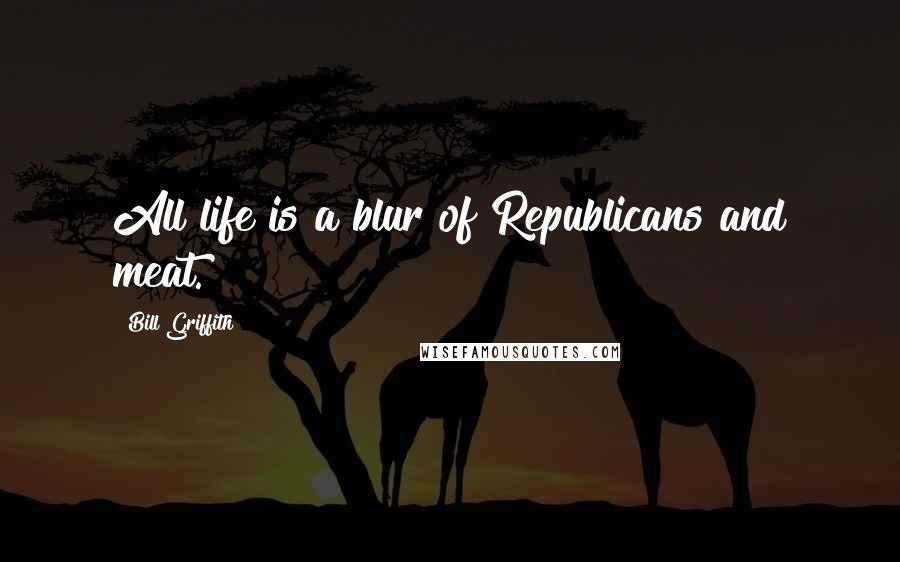 Bill Griffith Quotes: All life is a blur of Republicans and meat.