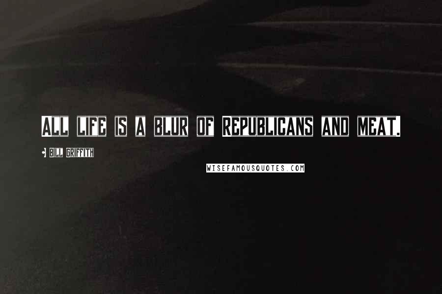 Bill Griffith Quotes: All life is a blur of Republicans and meat.