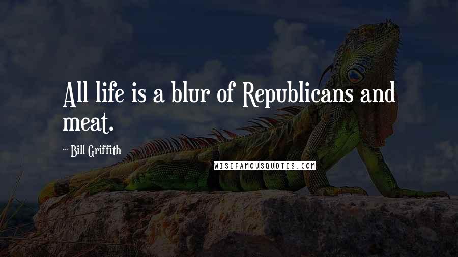 Bill Griffith Quotes: All life is a blur of Republicans and meat.