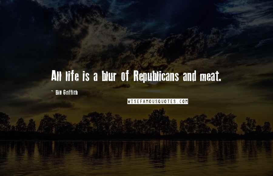 Bill Griffith Quotes: All life is a blur of Republicans and meat.