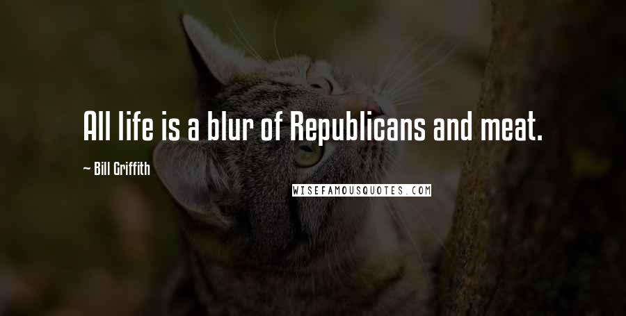Bill Griffith Quotes: All life is a blur of Republicans and meat.