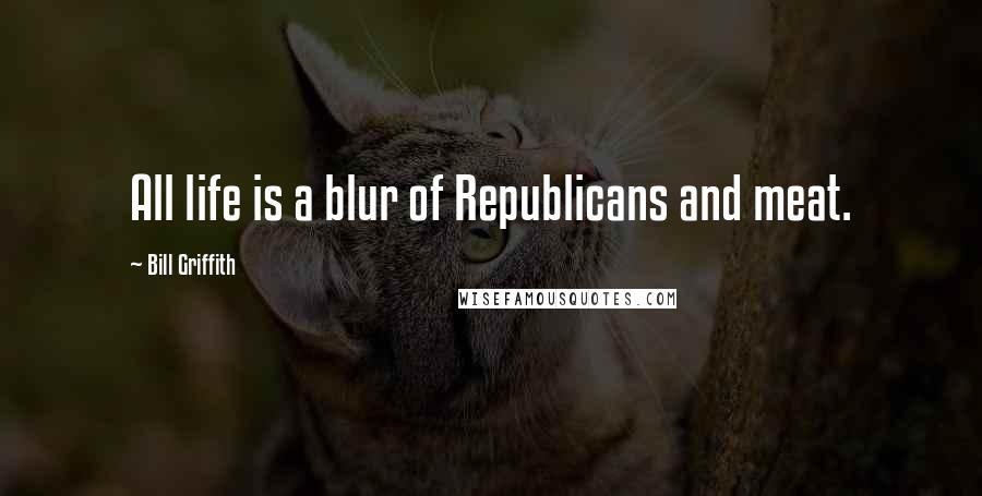 Bill Griffith Quotes: All life is a blur of Republicans and meat.
