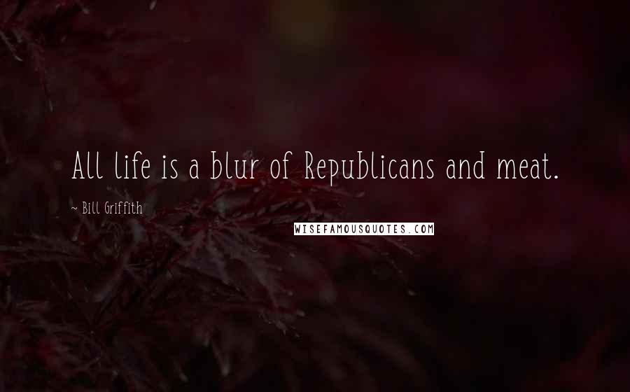 Bill Griffith Quotes: All life is a blur of Republicans and meat.