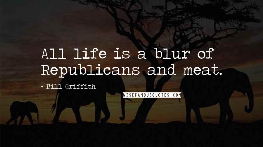 Bill Griffith Quotes: All life is a blur of Republicans and meat.