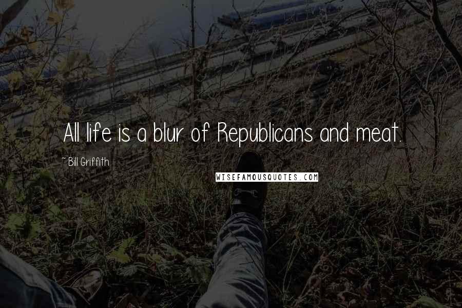 Bill Griffith Quotes: All life is a blur of Republicans and meat.