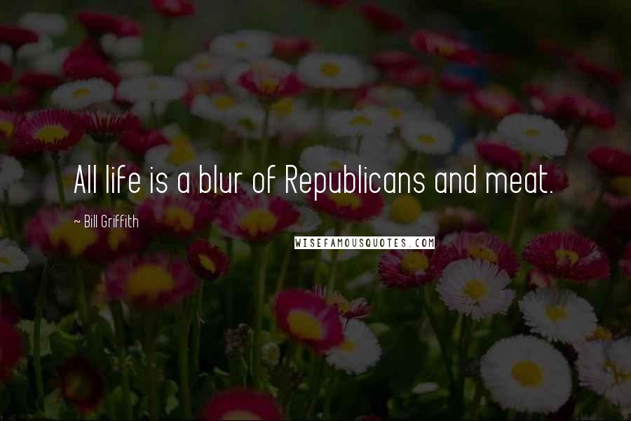 Bill Griffith Quotes: All life is a blur of Republicans and meat.