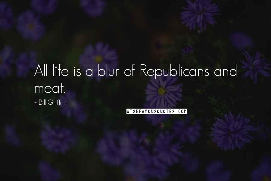 Bill Griffith Quotes: All life is a blur of Republicans and meat.