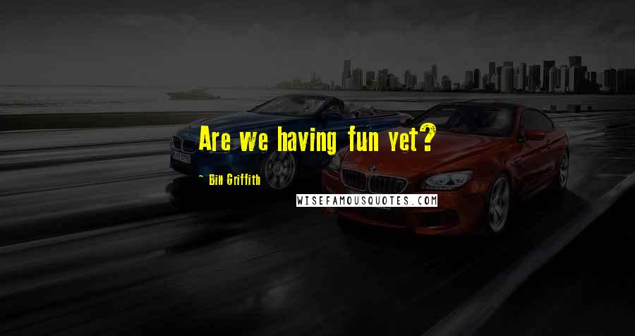 Bill Griffith Quotes: Are we having fun yet?