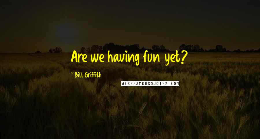 Bill Griffith Quotes: Are we having fun yet?