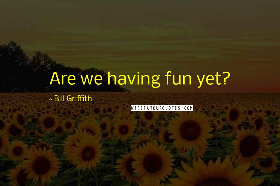 Bill Griffith Quotes: Are we having fun yet?