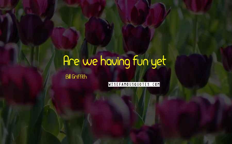 Bill Griffith Quotes: Are we having fun yet?