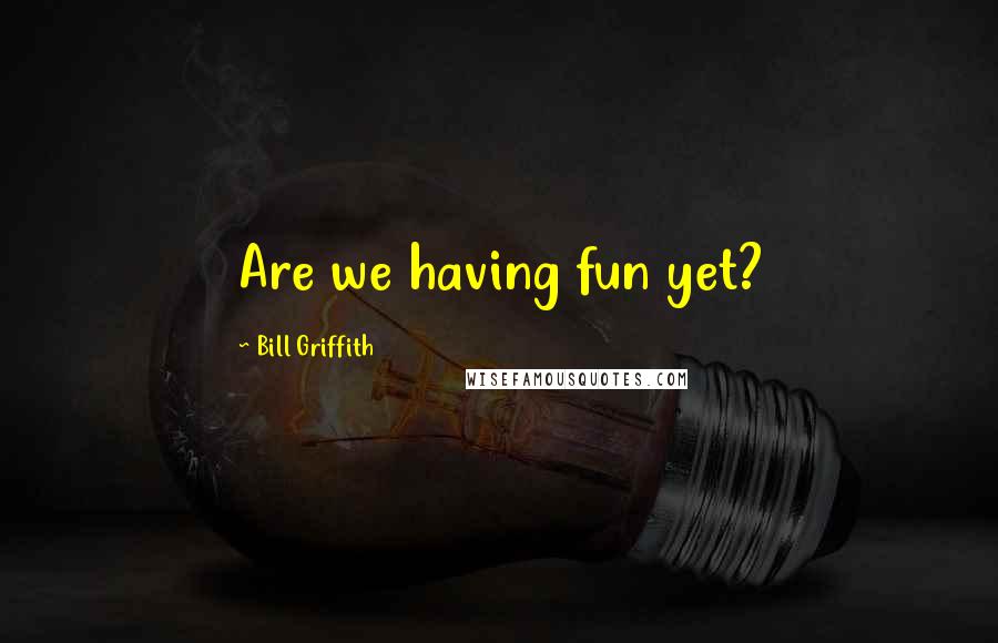 Bill Griffith Quotes: Are we having fun yet?