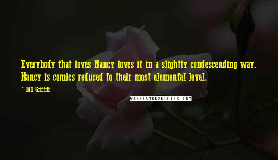 Bill Griffith Quotes: Everybody that loves Nancy loves it in a slightly condescending way. Nancy is comics reduced to their most elemental level.