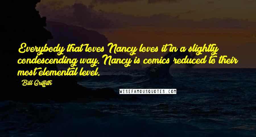 Bill Griffith Quotes: Everybody that loves Nancy loves it in a slightly condescending way. Nancy is comics reduced to their most elemental level.